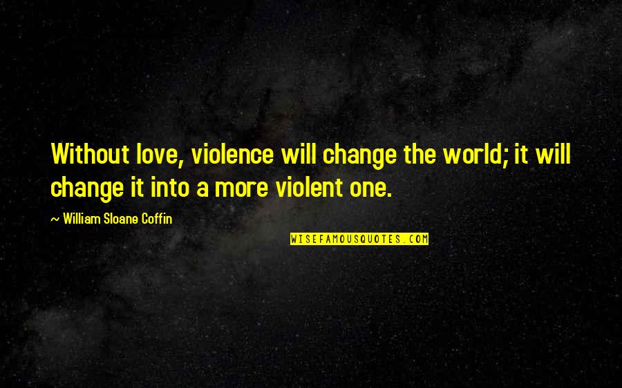 World Without Love Quotes By William Sloane Coffin: Without love, violence will change the world; it World Without Love Quotes By William Sloane Coffin: Without love, violence will change the world; it