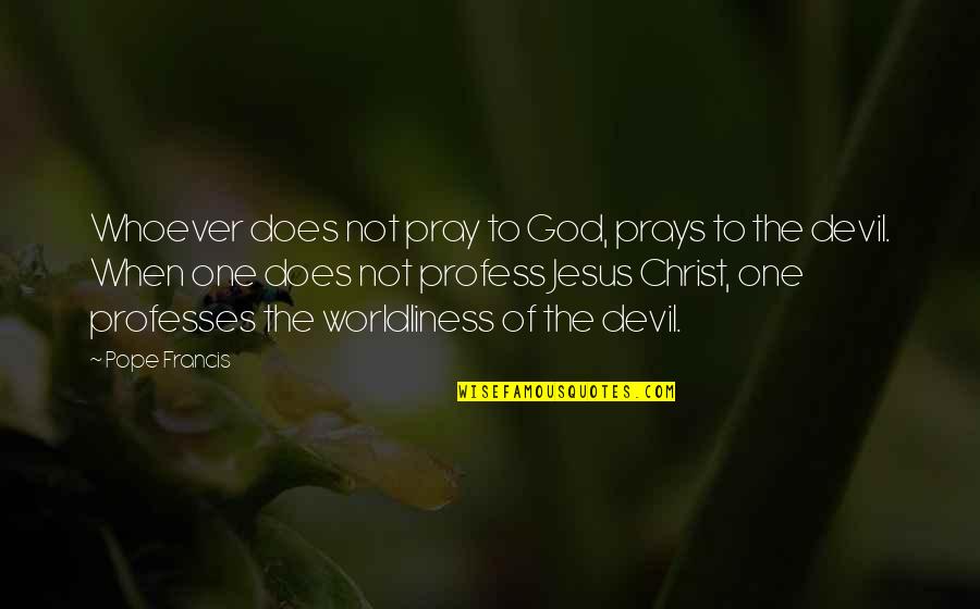 Worldliness Quotes By Pope Francis: Whoever does not pray to God, prays to