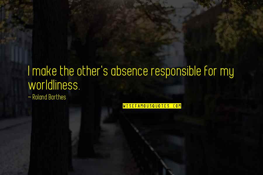 Worldliness Quotes By Roland Barthes: I make the other's absence responsible for my Worldliness Quotes By Roland Barthes: I make the other's absence responsible for my