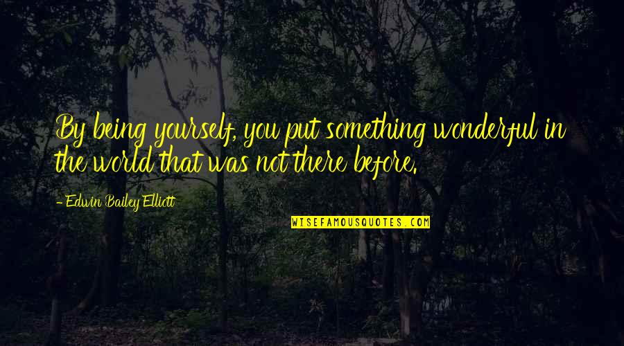Worldly Love Quotes By Edwin Bailey Elliott: By being yourself, you put something wonderful in Worldly Love Quotes By Edwin Bailey Elliott: By being yourself, you put something wonderful in