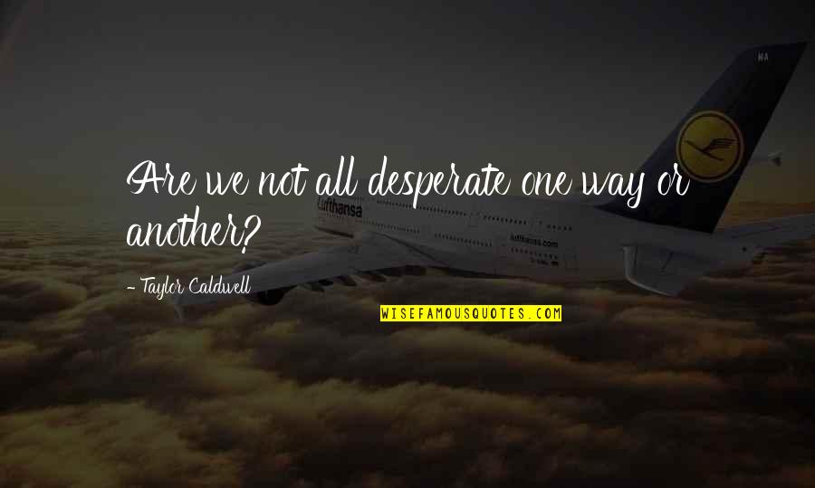 Worldly Matters Quotes By Taylor Caldwell: Are we not all desperate one way or