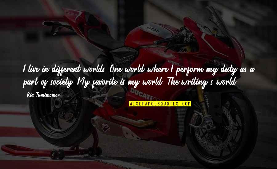 World's Best Short Quotes By Ria Tumimomor: I live in different worlds. One world where