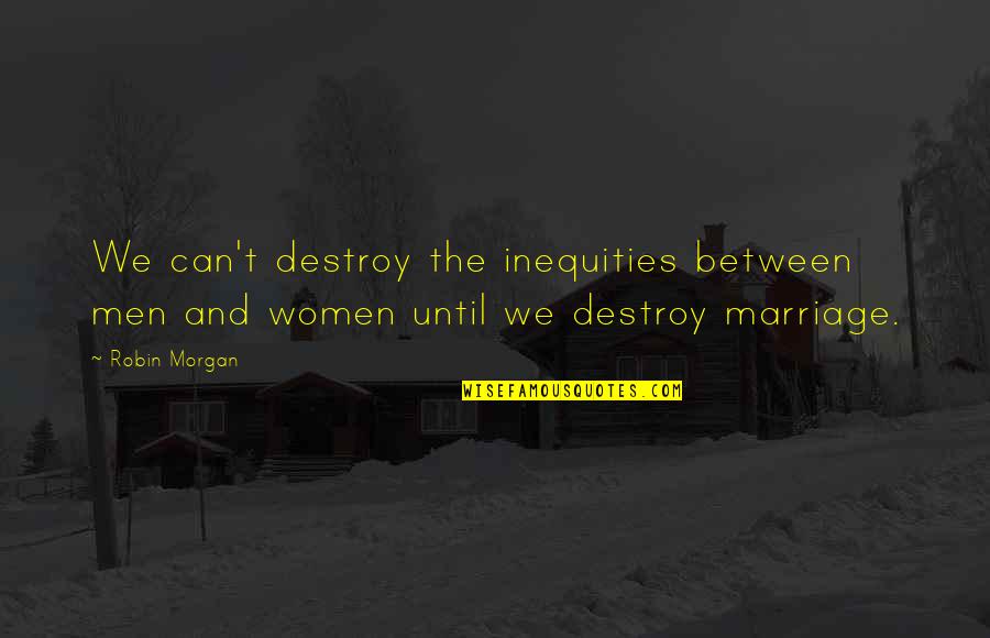 World's Greatest Wisdom Quotes By Robin Morgan: We can't destroy the inequities between men and