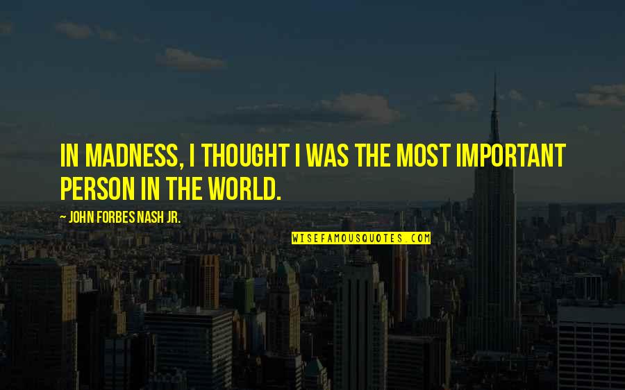 World's Most Important Quotes By John Forbes Nash Jr.: In madness, I thought I was the most