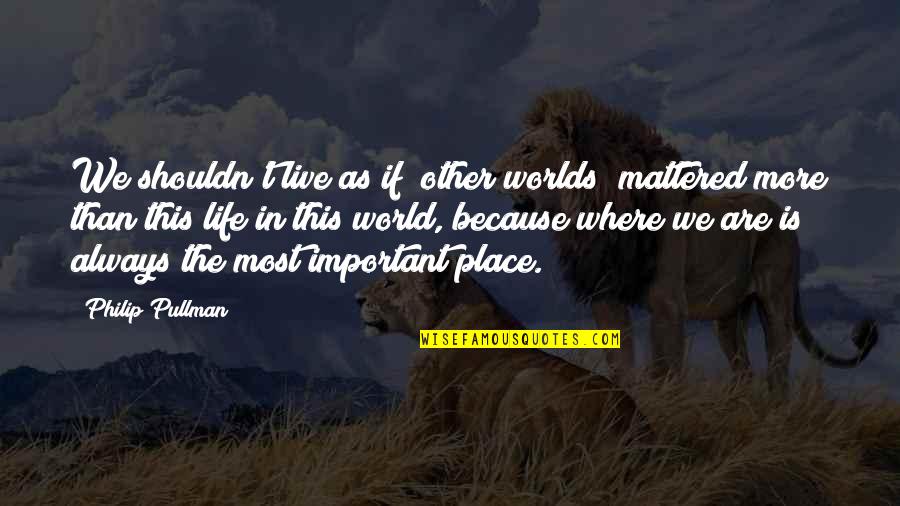 World's Most Important Quotes By Philip Pullman: We shouldn't live as if [other worlds] mattered