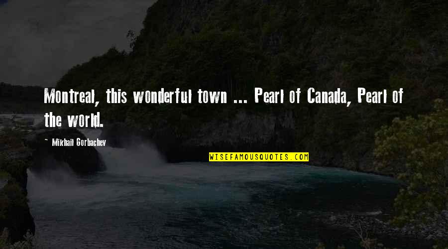 World's Most Wonderful Quotes By Mikhail Gorbachev: Montreal, this wonderful town ... Pearl of Canada,