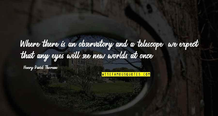 Worlds Quotes By Henry David Thoreau: Where there is an observatory and a telescope, Worlds Quotes By Henry David Thoreau: Where there is an observatory and a telescope,