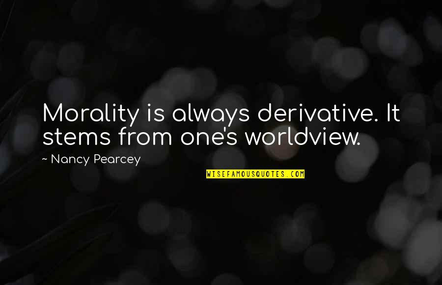 Worldview Quotes By Nancy Pearcey: Morality is always derivative. It stems from one's