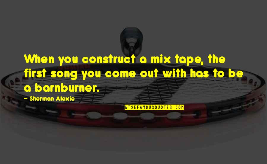 Worldviews Quotes By Sherman Alexie: When you construct a mix tape, the first Worldviews Quotes By Sherman Alexie: When you construct a mix tape, the first