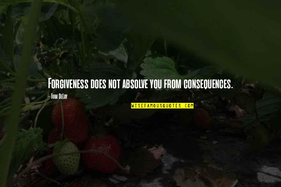 Worleyparsons Quotes By Tom DeLay: Forgiveness does not absolve you from consequences.