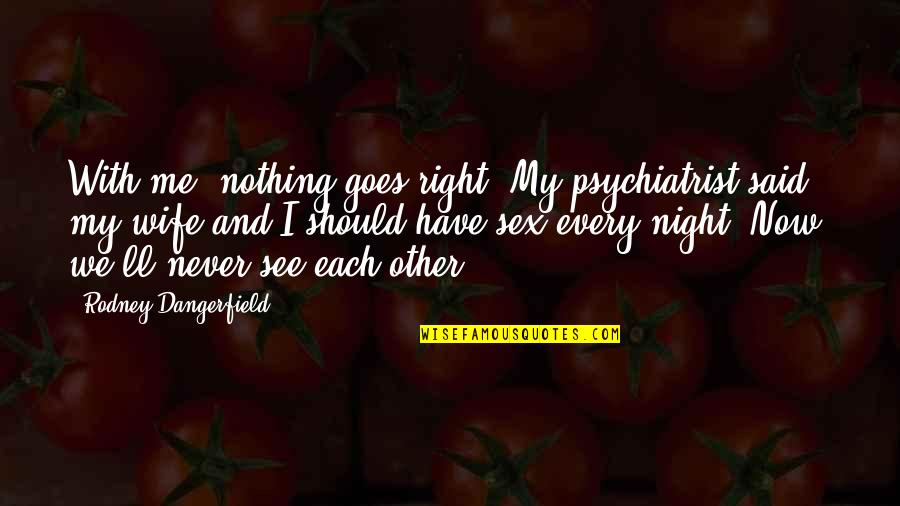 Worn Out Quote Quotes By Rodney Dangerfield: With me, nothing goes right. My psychiatrist said Worn Out Quote Quotes By Rodney Dangerfield: With me, nothing goes right. My psychiatrist said