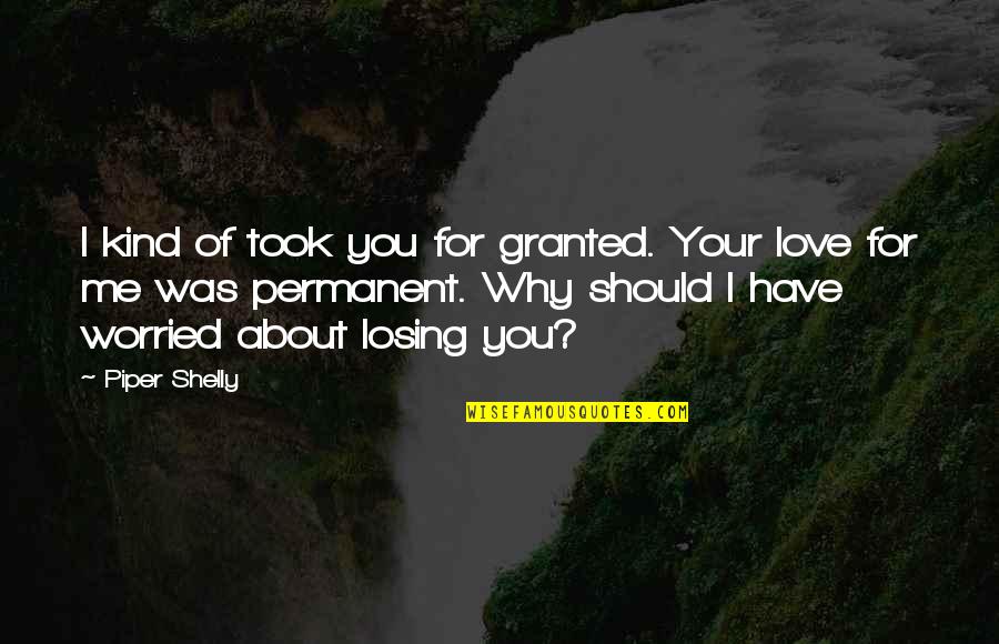 Worried About My Love Quotes By Piper Shelly: I kind of took you for granted. Your