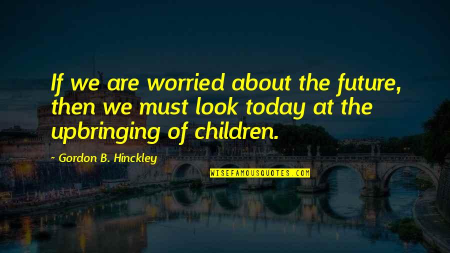 Worried About Quotes By Gordon B. Hinckley: If we are worried about the future, then