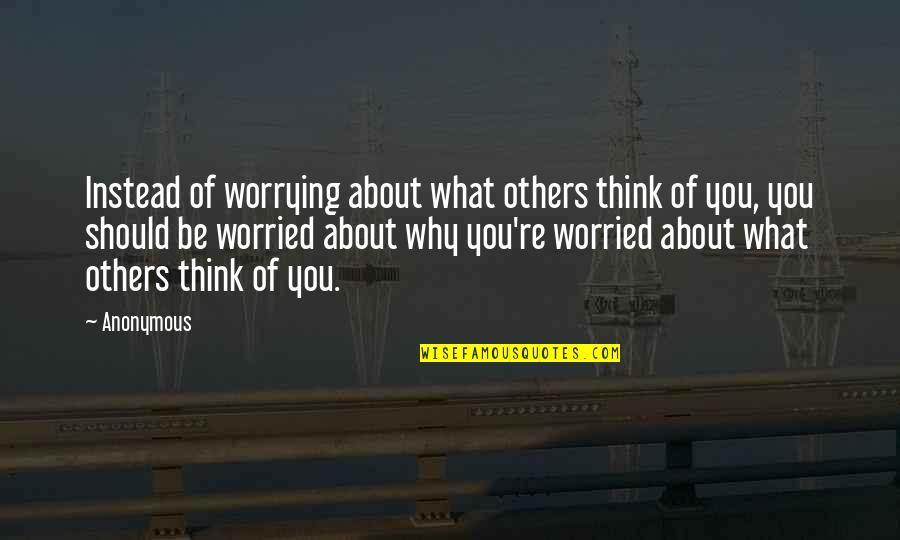 Worried About What Others Think Quotes By Anonymous: Instead of worrying about what others think of