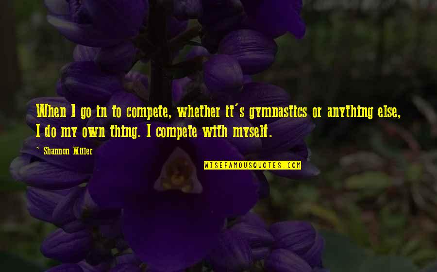 Worried Gf Quotes By Shannon Miller: When I go in to compete, whether it's