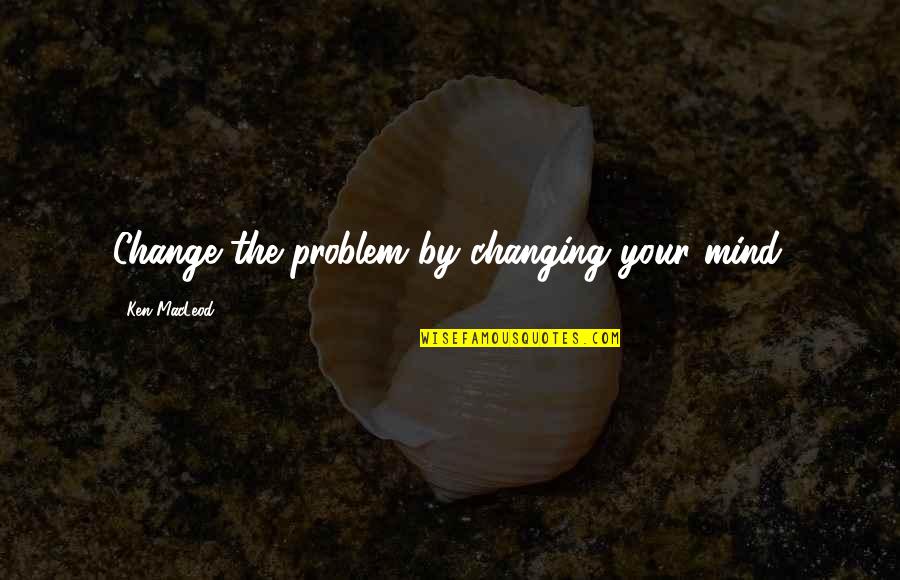 Worries Vanish Quotes By Ken MacLeod: Change the problem by changing your mind.