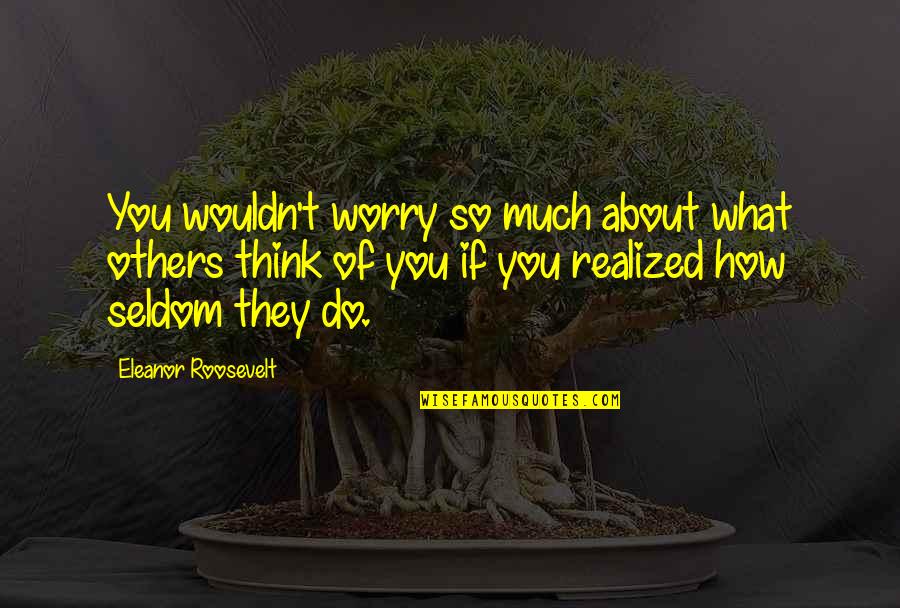 Worry About Others Quotes By Eleanor Roosevelt: You wouldn't worry so much about what others