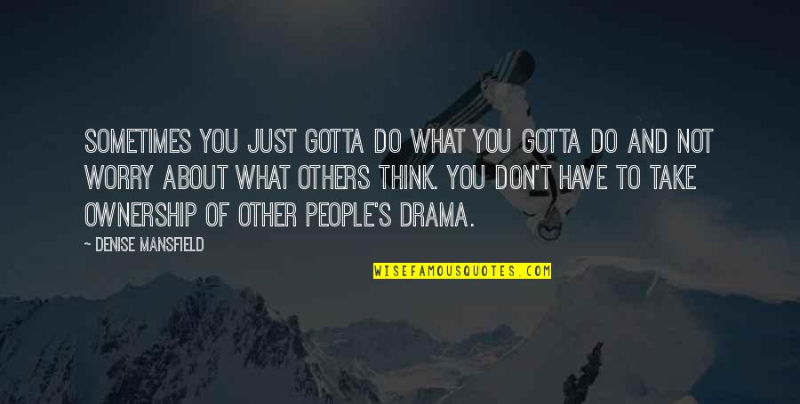 Worry About You Quotes By Denise Mansfield: Sometimes you just gotta do what you gotta Worry About You Quotes By Denise Mansfield: Sometimes you just gotta do what you gotta