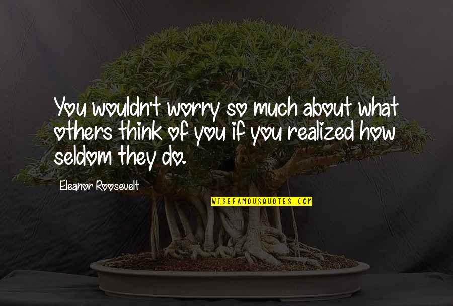 Worry About You Quotes By Eleanor Roosevelt: You wouldn't worry so much about what others Worry About You Quotes By Eleanor Roosevelt: You wouldn't worry so much about what others