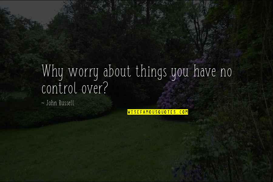 Worry About You Quotes By John Russell: Why worry about things you have no control Worry About You Quotes By John Russell: Why worry about things you have no control