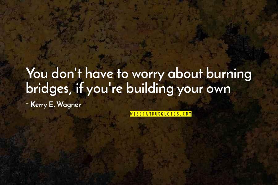 Worry About Your Own Self Quotes By Kerry E. Wagner: You don't have to worry about burning bridges,
