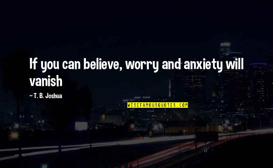 Worry And Anxiety Quotes By T. B. Joshua: If you can believe, worry and anxiety will