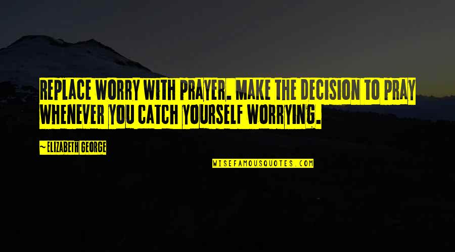 Worry And Faith Quotes By Elizabeth George: Replace worry with prayer. Make the decision to Worry And Faith Quotes By Elizabeth George: Replace worry with prayer. Make the decision to