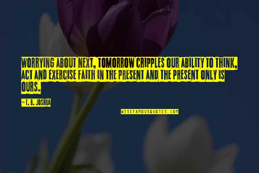 Worry And Faith Quotes By T. B. Joshua: Worrying about next, tomorrow cripples our ability to Worry And Faith Quotes By T. B. Joshua: Worrying about next, tomorrow cripples our ability to