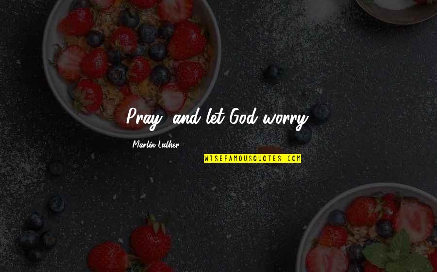 Worry And God Quotes By Martin Luther: Pray, and let God worry.