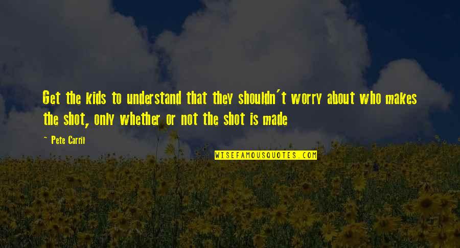 Worry For Kids Quotes By Pete Carril: Get the kids to understand that they shouldn't Worry For Kids Quotes By Pete Carril: Get the kids to understand that they shouldn't