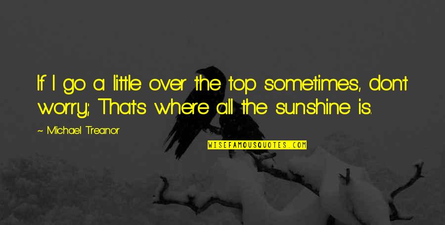 Worry Inspirational Quotes By Michael Treanor: If I go a little over the top Worry Inspirational Quotes By Michael Treanor: If I go a little over the top