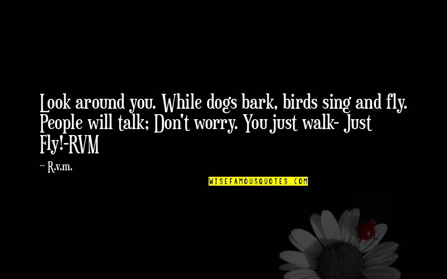 Worry Inspirational Quotes By R.v.m.: Look around you. While dogs bark, birds sing Worry Inspirational Quotes By R.v.m.: Look around you. While dogs bark, birds sing