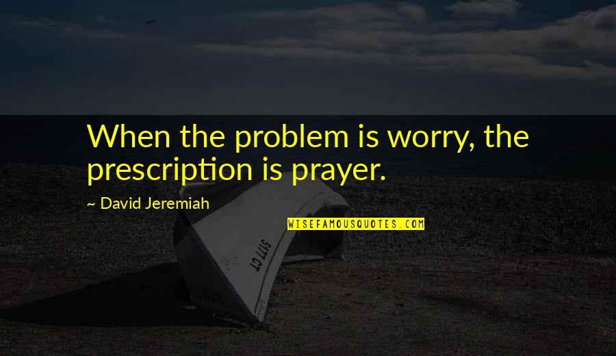 Worry Is Quotes By David Jeremiah: When the problem is worry, the prescription is