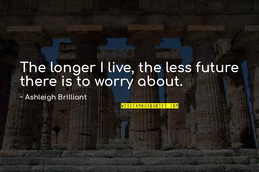 Worry Less Live More Quotes By Ashleigh Brilliant: The longer I live, the less future there Worry Less Live More Quotes By Ashleigh Brilliant: The longer I live, the less future there