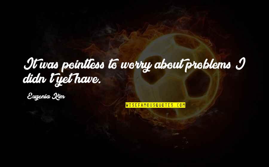Worry Motivational Quotes By Eugenia Kim: It was pointless to worry about problems I