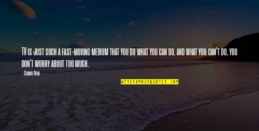 Worry Too Much Quotes By Shawn Ryan: TV is just such a fast-moving medium that Worry Too Much Quotes By Shawn Ryan: TV is just such a fast-moving medium that