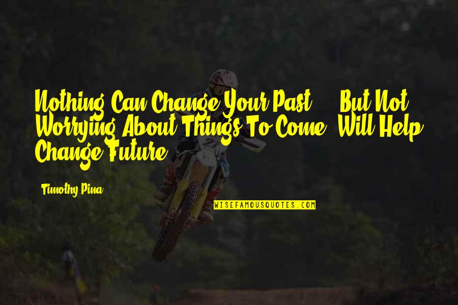 Worrying About Future Quotes By Timothy Pina: Nothing Can Change Your Past ... But Not