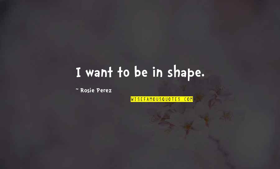 Worrying About Love Quotes By Rosie Perez: I want to be in shape. Worrying About Love Quotes By Rosie Perez: I want to be in shape.