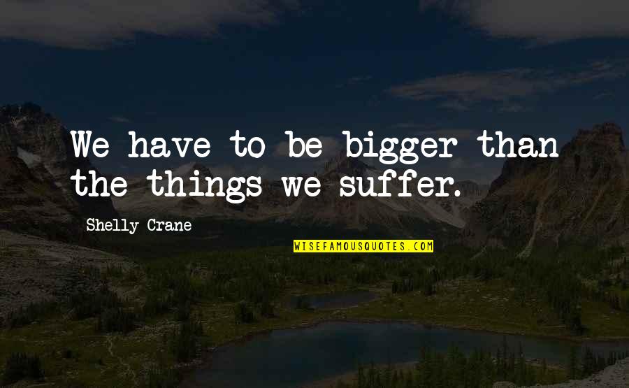 Worrying About Love Quotes By Shelly Crane: We have to be bigger than the things Worrying About Love Quotes By Shelly Crane: We have to be bigger than the things
