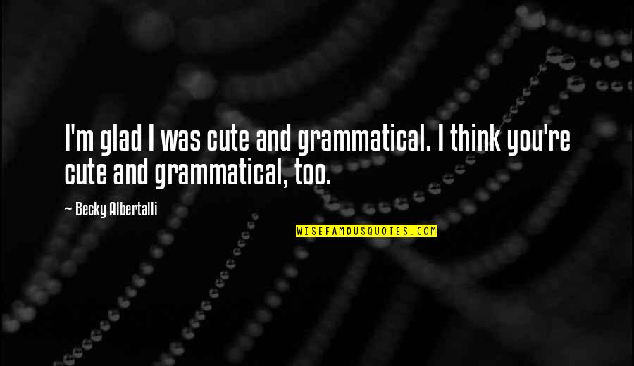 Worrying About Yourself Not Others Quotes By Becky Albertalli: I'm glad I was cute and grammatical. I