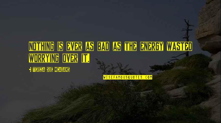 Worrying Quotes Quotes By Teresa Sue McAdams: Nothing is ever as bad as the energy