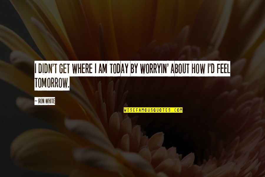 Worryin'me Quotes By Ron White: I didn't get where I am today by