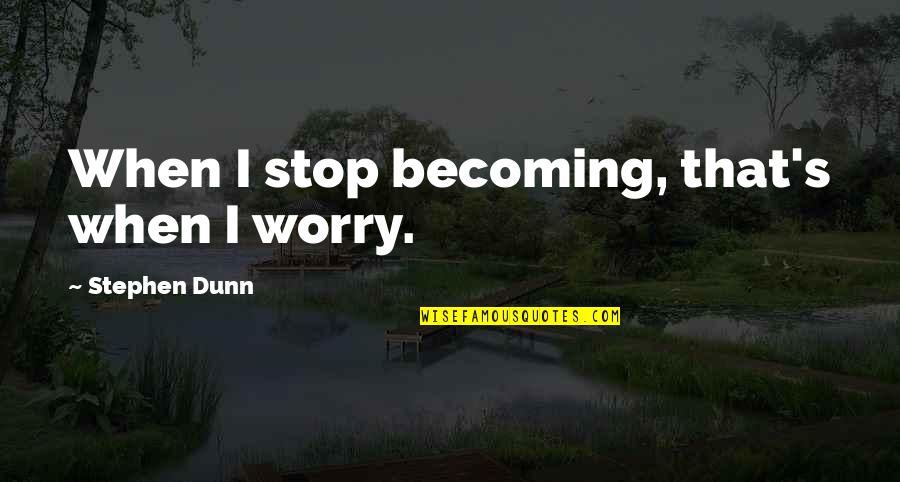 Worry's Quotes By Stephen Dunn: When I stop becoming, that's when I worry.