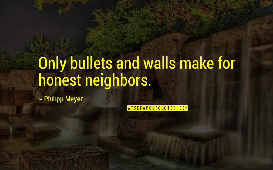 Worsdell Vintner Quotes By Philipp Meyer: Only bullets and walls make for honest neighbors. Worsdell Vintner Quotes By Philipp Meyer: Only bullets and walls make for honest neighbors.