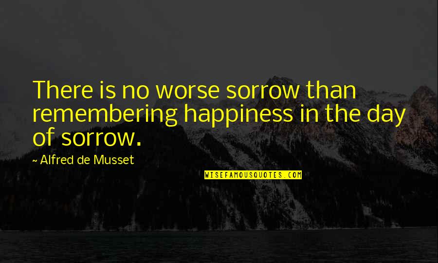 Worse Quotes By Alfred De Musset: There is no worse sorrow than remembering happiness Worse Quotes By Alfred De Musset: There is no worse sorrow than remembering happiness