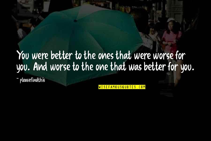 Worse To Better Quotes By Pleasefindthis: You were better to the ones that were