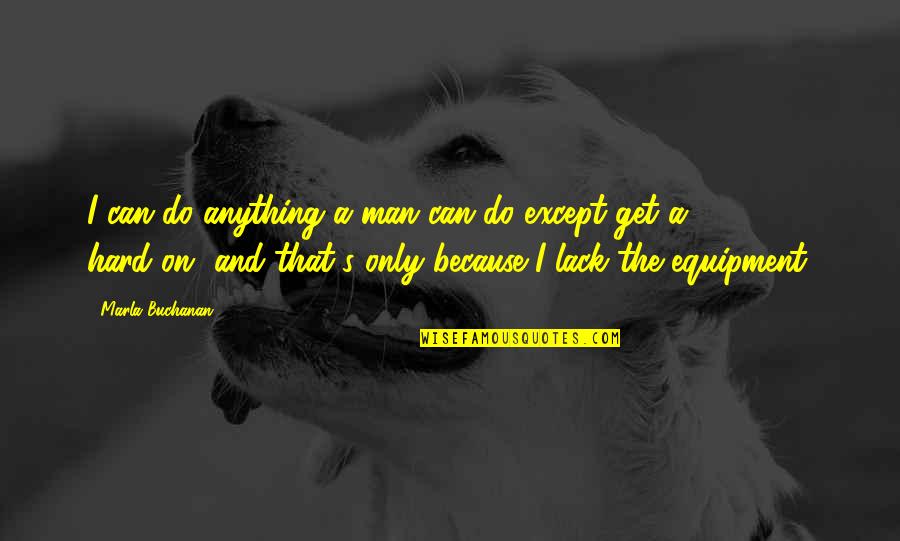 Worsened Or Worsen Quotes By Marla Buchanan: I can do anything a man can do Worsened Or Worsen Quotes By Marla Buchanan: I can do anything a man can do