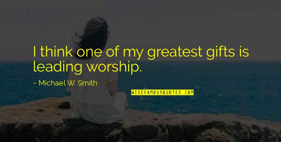 Worship Leading Quotes By Michael W. Smith: I think one of my greatest gifts is