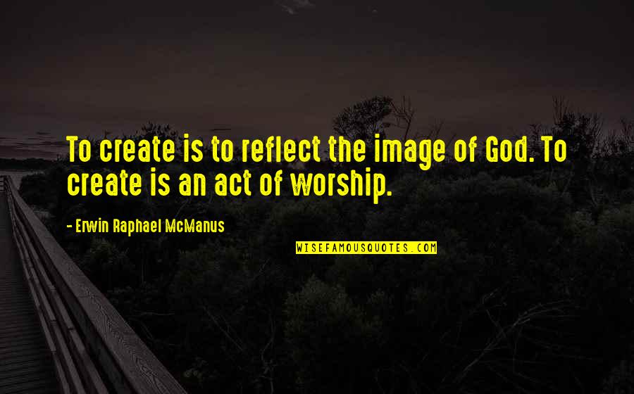 Worship To God Quotes By Erwin Raphael McManus: To create is to reflect the image of
