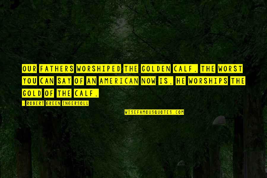 Worshiped Quotes By Robert Green Ingersoll: Our fathers worshiped the golden calf. The worst